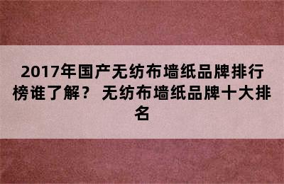 2017年国产无纺布墙纸品牌排行榜谁了解？ 无纺布墙纸品牌十大排名